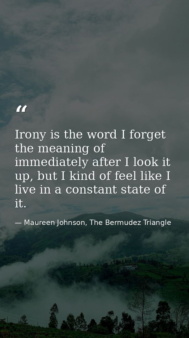 Irony is the word I forget the meaning of immediately after I look it up, but I kind of feel like I live in a constant s — Maureen Johnson, The Bermudez Triangle