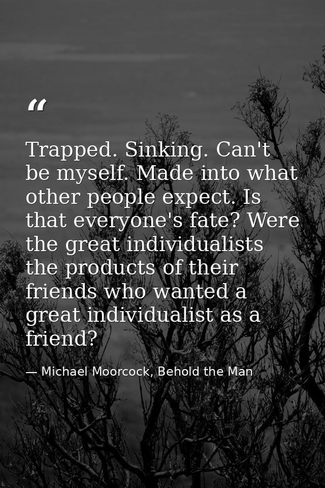 Trapped. Sinking. Can't be myself. Made into what other people expect. Is that everyone's fate? Were the great individua — Michael Moorcock, Behold the Man