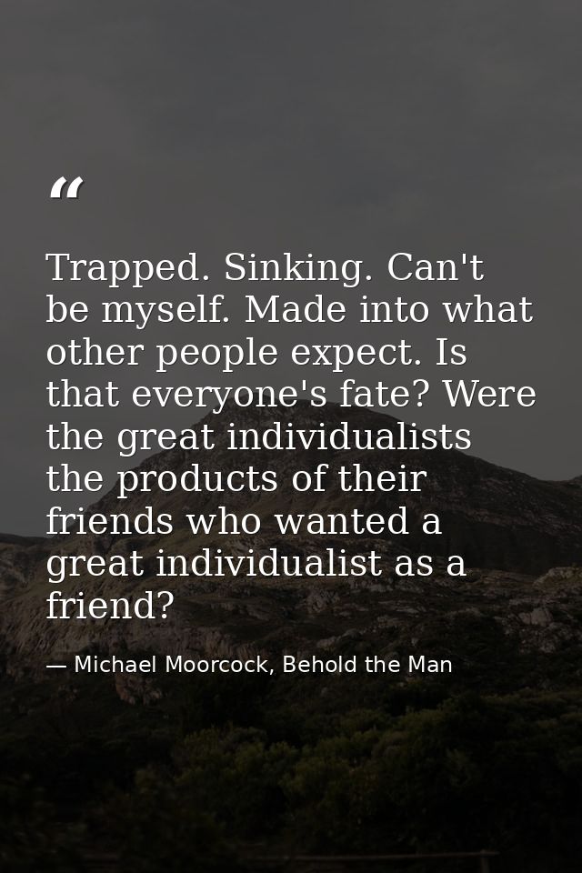 Trapped. Sinking. Can't be myself. Made into what other people expect. Is that everyone's fate? Were the great individua — Michael Moorcock, Behold the Man