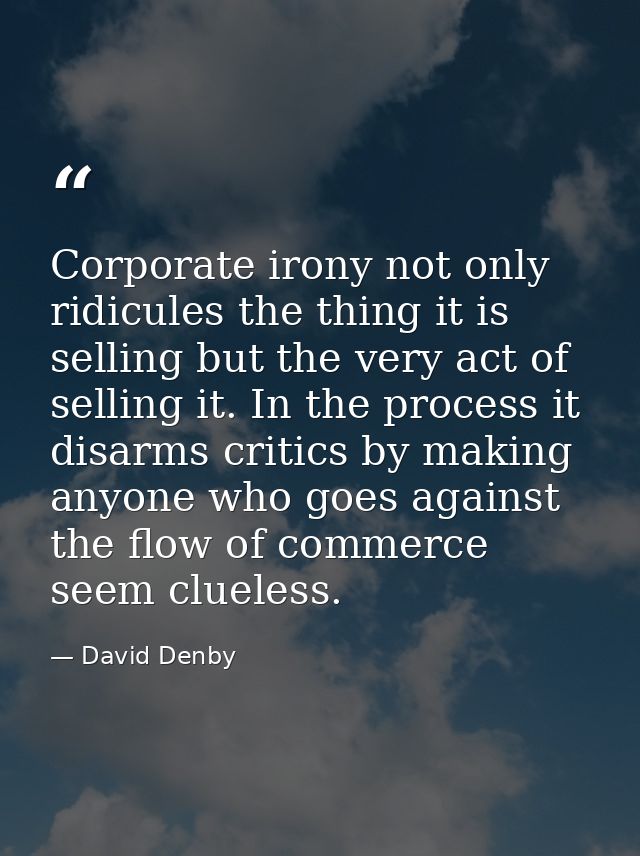 Corporate irony not only ridicules the thing it is selling but the very act of selling it. In the process it disarms cri — David Denby