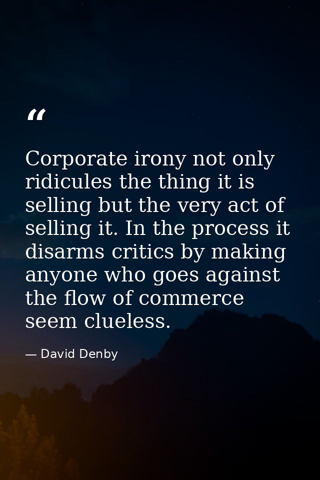 Corporate irony not only ridicules the thing it is selling but the very act of selling it. In the process it disarms cri — David Denby