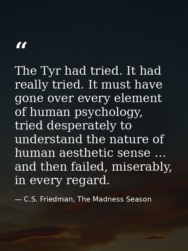 The Tyr had tried. It had really tried. It must have gone over every element of human psychology, tried desperately to u — C.S. Friedman, The Madness Season