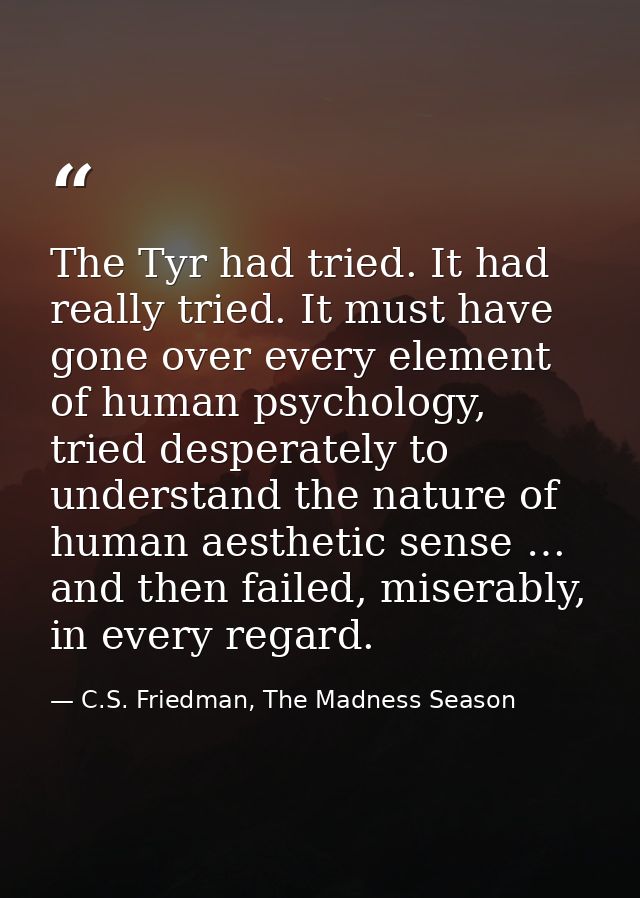 The Tyr had tried. It had really tried. It must have gone over every element of human psychology, tried desperately to u — C.S. Friedman, The Madness Season