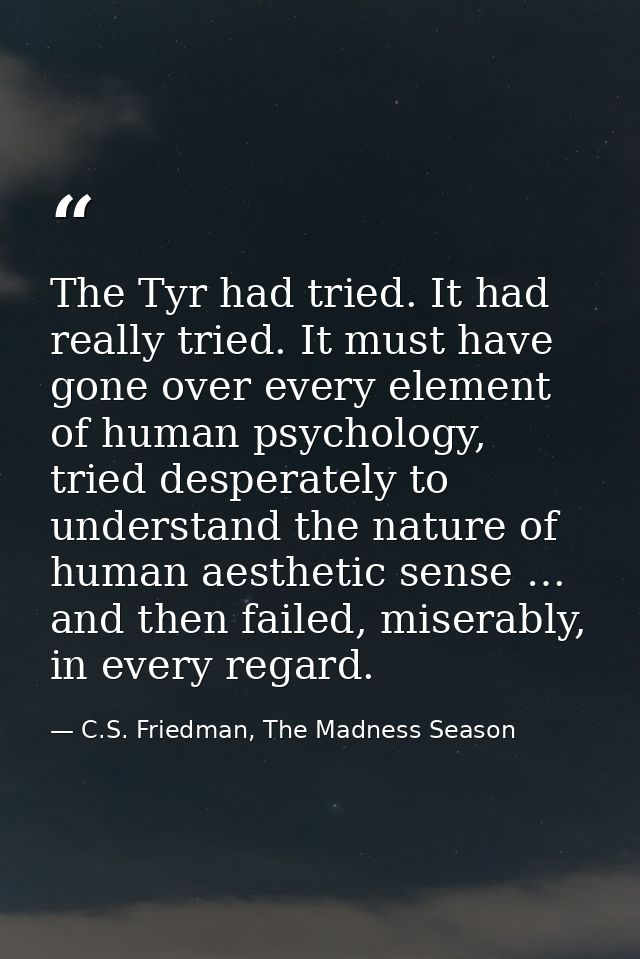The Tyr had tried. It had really tried. It must have gone over every element of human psychology, tried desperately to u — C.S. Friedman, The Madness Season
