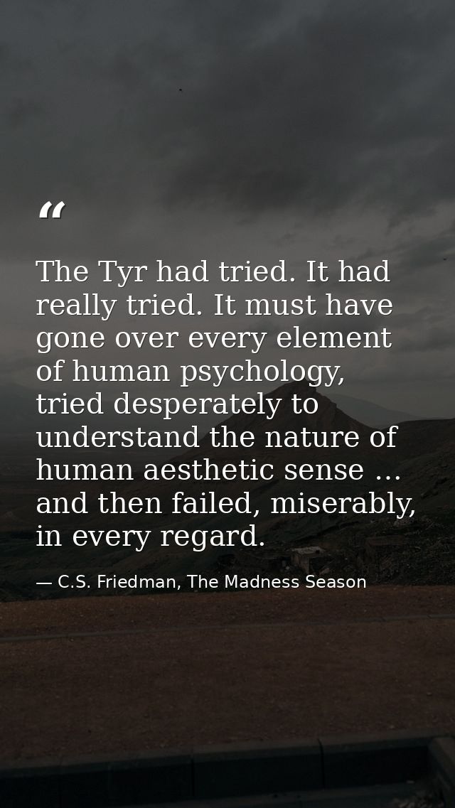 The Tyr had tried. It had really tried. It must have gone over every element of human psychology, tried desperately to u — C.S. Friedman, The Madness Season