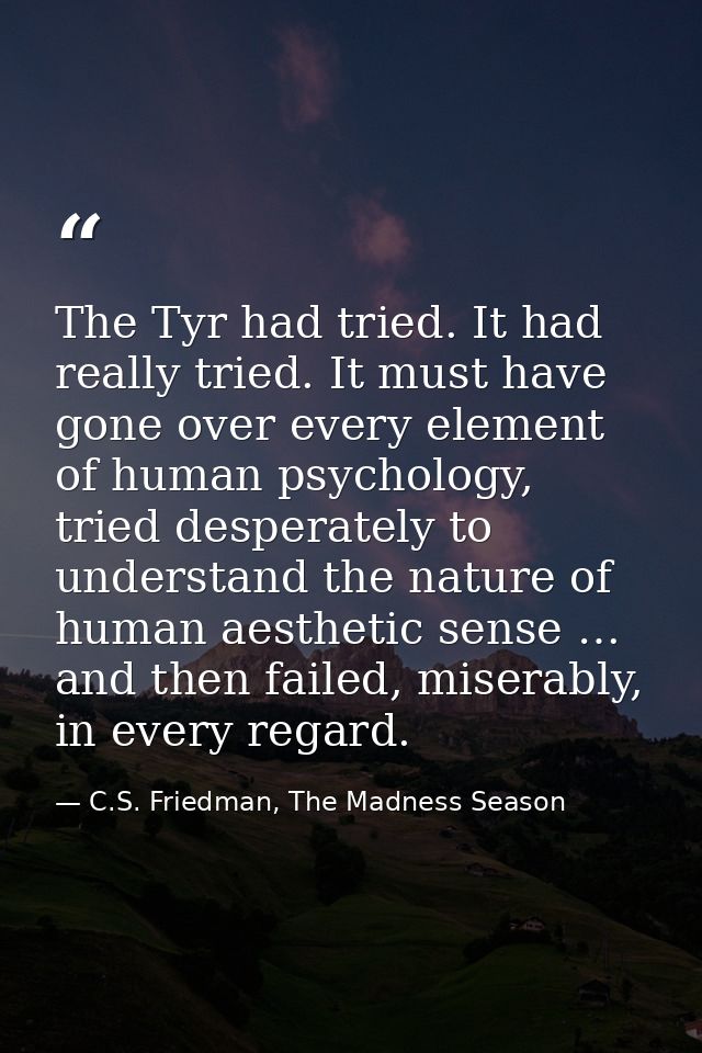 The Tyr had tried. It had really tried. It must have gone over every element of human psychology, tried desperately to u — C.S. Friedman, The Madness Season