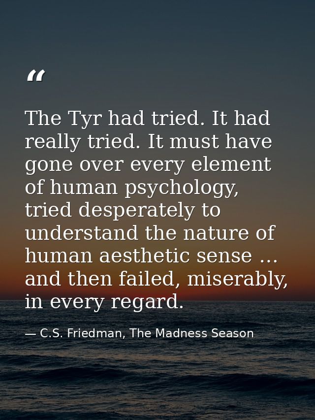 The Tyr had tried. It had really tried. It must have gone over every element of human psychology, tried desperately to u — C.S. Friedman, The Madness Season