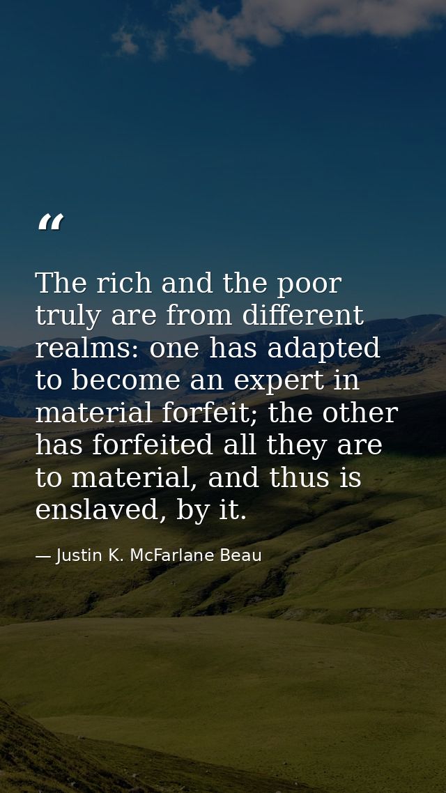 The rich and the poor truly are from different realms: one has adapted to become an expert in material forfeit; the othe — Justin K. McFarlane Beau