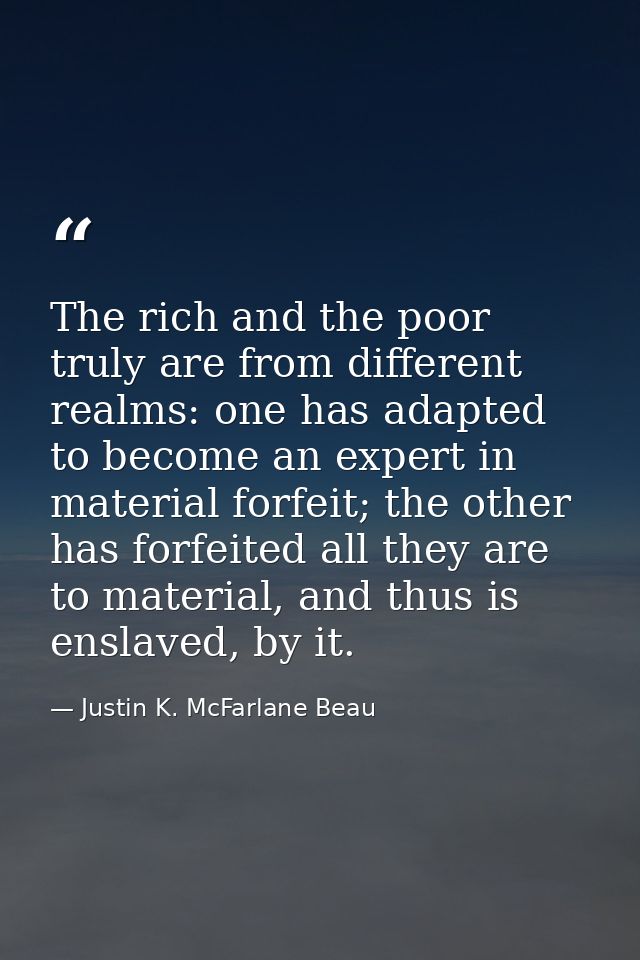 The rich and the poor truly are from different realms: one has adapted to become an expert in material forfeit; the othe — Justin K. McFarlane Beau