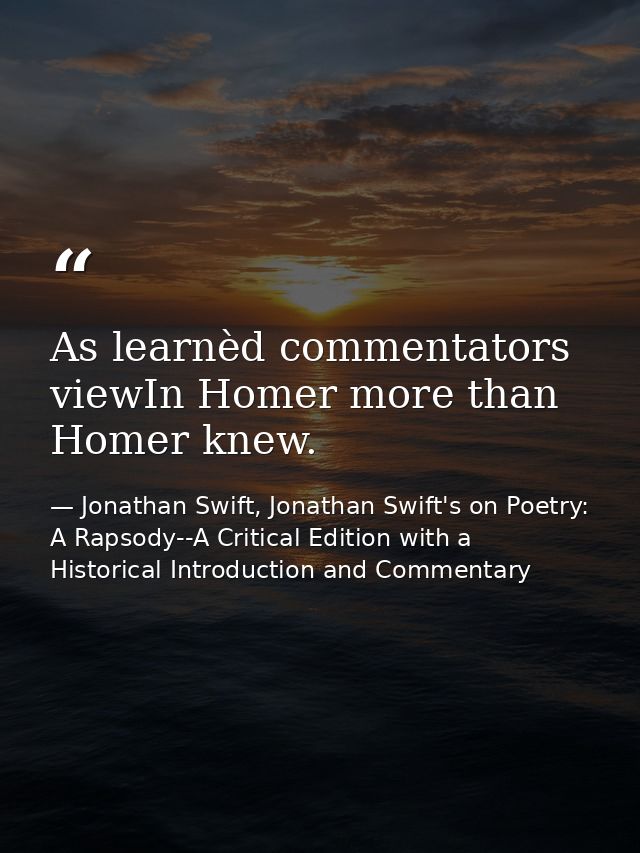 As learnèd commentators viewIn Homer more than Homer knew. — Jonathan Swift, Jonathan Swift's on Poetry: A Rapsody--A Critical Edition with a Historical Introduction and Commentary