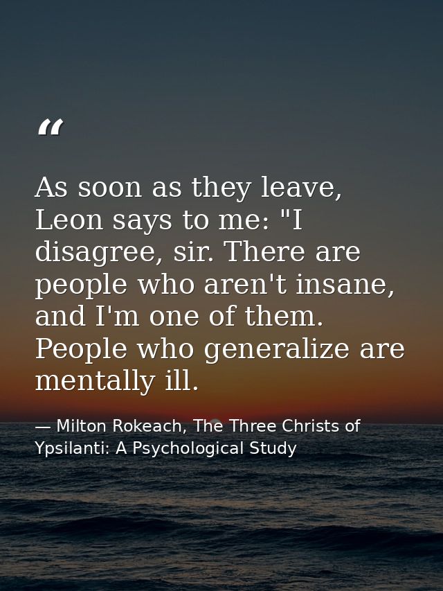 As soon as they leave, Leon says to me: "I disagree, sir. There are people who aren't insane, and I'm one of them. Peopl — Milton Rokeach, The Three Christs of Ypsilanti: A Psychological Study