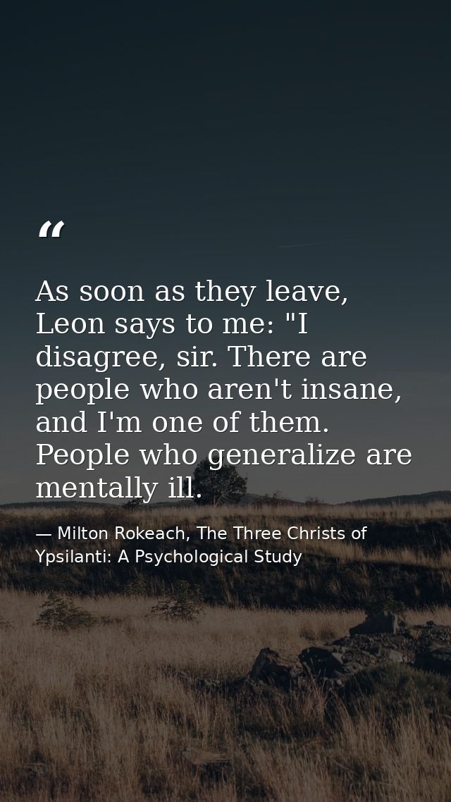 As soon as they leave, Leon says to me: "I disagree, sir. There are people who aren't insane, and I'm one of them. Peopl — Milton Rokeach, The Three Christs of Ypsilanti: A Psychological Study
