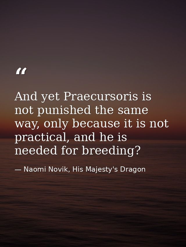 And yet Praecursoris is not punished the same way, only because it is not practical, and he is needed for breeding? — Naomi Novik, His Majesty's Dragon