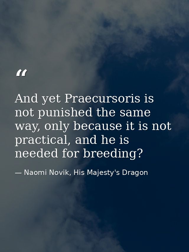 And yet Praecursoris is not punished the same way, only because it is not practical, and he is needed for breeding? — Naomi Novik, His Majesty's Dragon