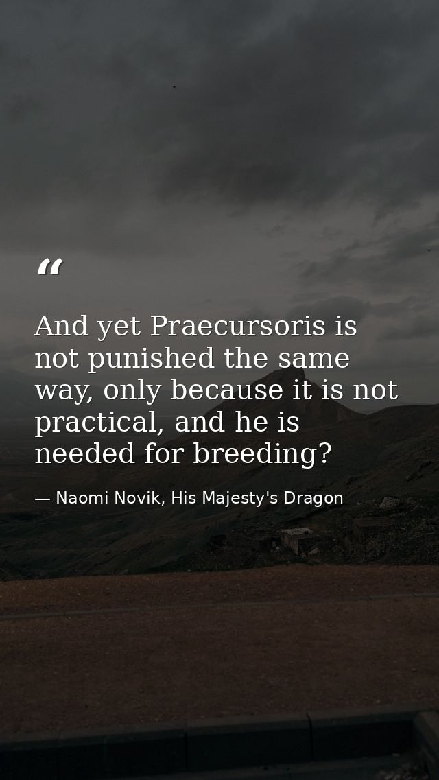And yet Praecursoris is not punished the same way, only because it is not practical, and he is needed for breeding? — Naomi Novik, His Majesty's Dragon