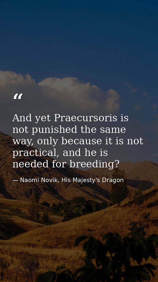 And yet Praecursoris is not punished the same way, only because it is not practical, and he is needed for breeding? — Naomi Novik, His Majesty's Dragon
