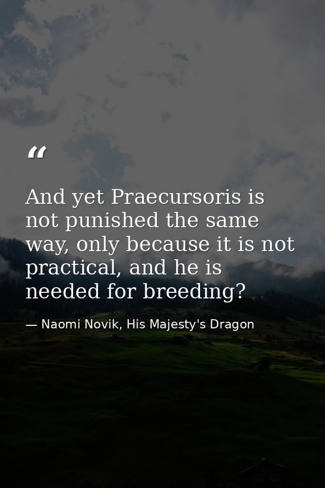 And yet Praecursoris is not punished the same way, only because it is not practical, and he is needed for breeding? — Naomi Novik, His Majesty's Dragon