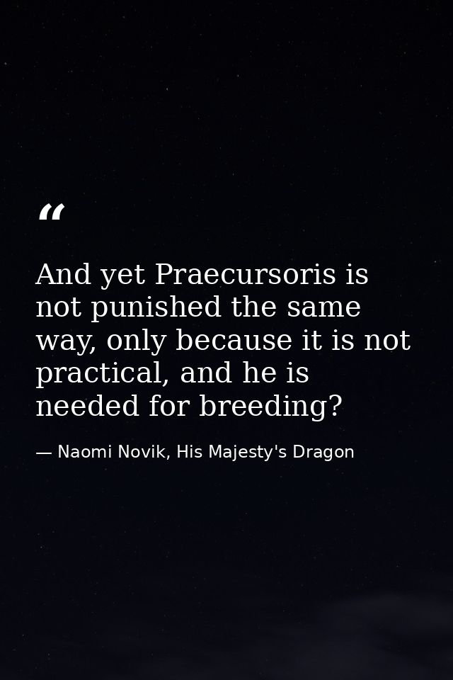 And yet Praecursoris is not punished the same way, only because it is not practical, and he is needed for breeding? — Naomi Novik, His Majesty's Dragon