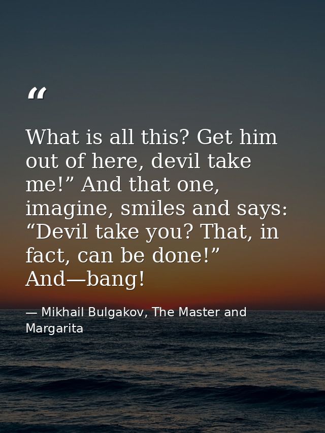 What is all this? Get him out of here, devil take me!” And that one, imagine, smiles and says: “Devil take you? That, in — Mikhail Bulgakov, The Master and Margarita