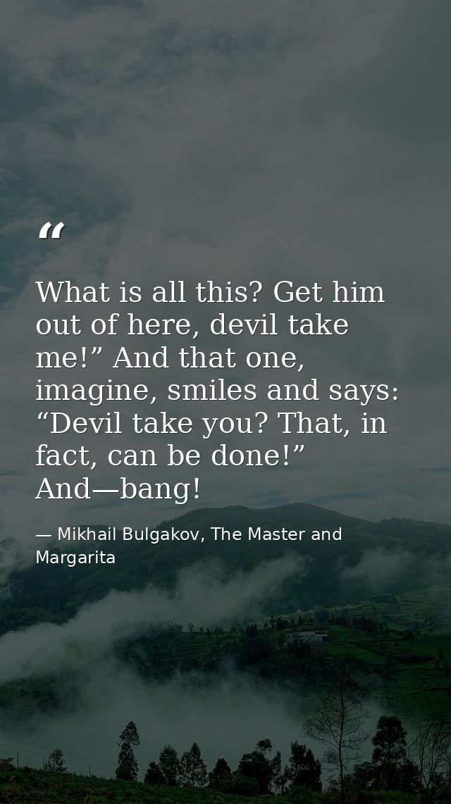 What is all this? Get him out of here, devil take me!” And that one, imagine, smiles and says: “Devil take you? That, in — Mikhail Bulgakov, The Master and Margarita
