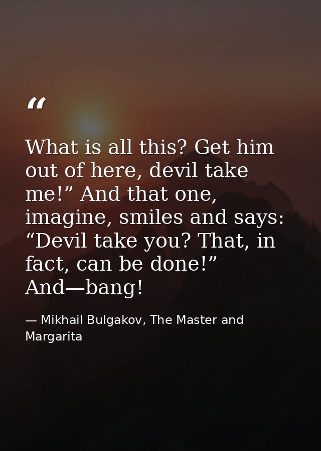 What is all this? Get him out of here, devil take me!” And that one, imagine, smiles and says: “Devil take you? That, in — Mikhail Bulgakov, The Master and Margarita