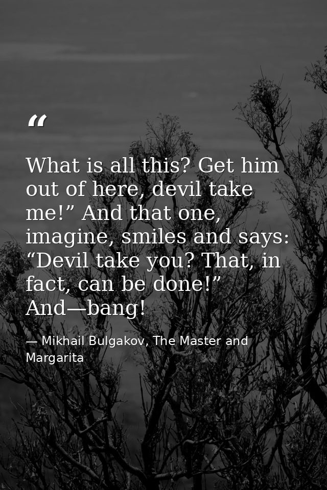 What is all this? Get him out of here, devil take me!” And that one, imagine, smiles and says: “Devil take you? That, in — Mikhail Bulgakov, The Master and Margarita
