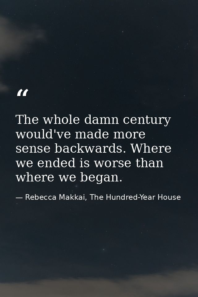 The whole damn century would've made more sense backwards. Where we ended is worse than where we began. — Rebecca Makkai, The Hundred-Year House