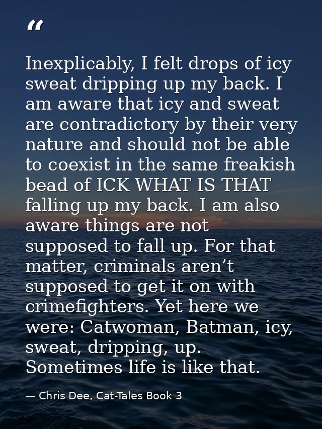 Inexplicably, I felt drops of icy sweat dripping up my back. I am aware that icy and sweat are contradictory by their ve — Chris Dee, Cat-Tales Book 3