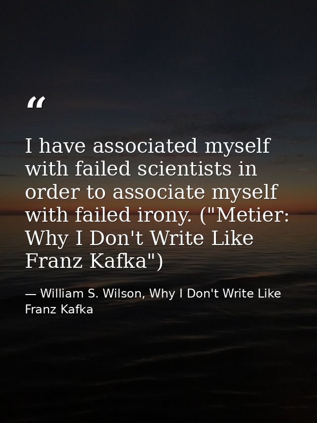 I have associated myself with failed scientists in order to associate myself with failed irony. ("Metier: Why I Don't Wr — William S. Wilson, Why I Don't Write Like Franz Kafka