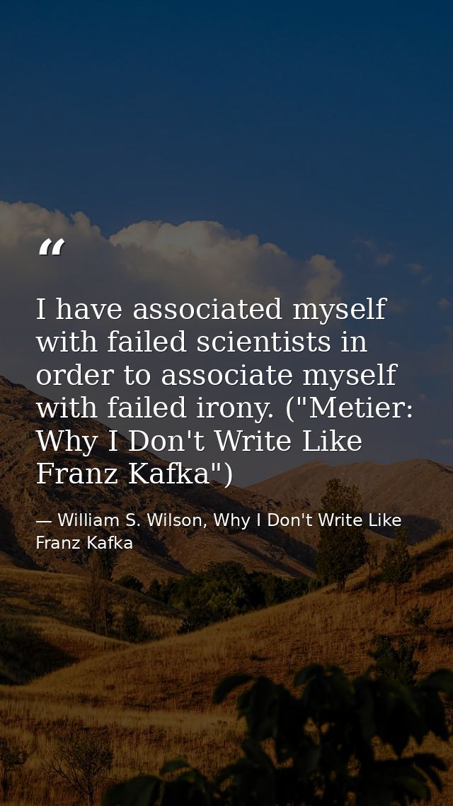 I have associated myself with failed scientists in order to associate myself with failed irony. ("Metier: Why I Don't Wr — William S. Wilson, Why I Don't Write Like Franz Kafka