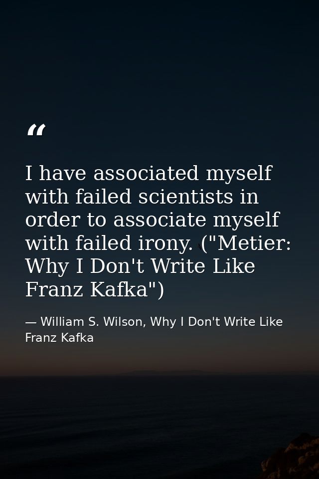I have associated myself with failed scientists in order to associate myself with failed irony. ("Metier: Why I Don't Wr — William S. Wilson, Why I Don't Write Like Franz Kafka