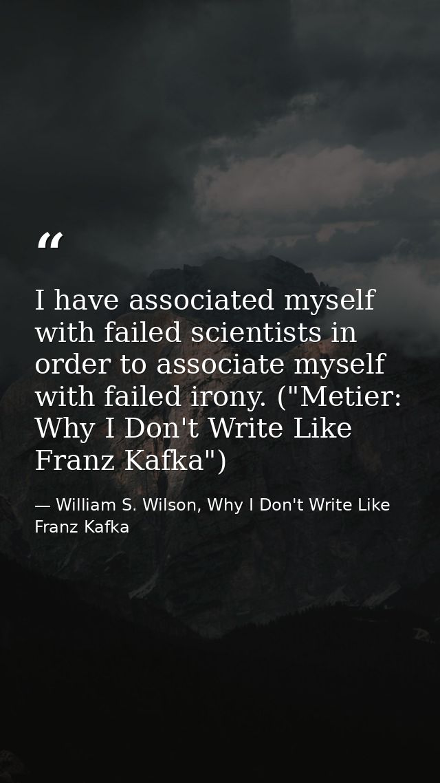 I have associated myself with failed scientists in order to associate myself with failed irony. ("Metier: Why I Don't Wr — William S. Wilson, Why I Don't Write Like Franz Kafka