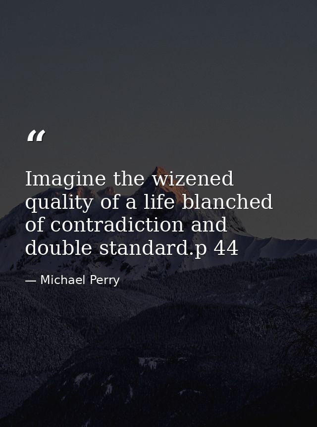 Imagine the wizened quality of a life blanched of contradiction and double standard.p 44 — Michael Perry