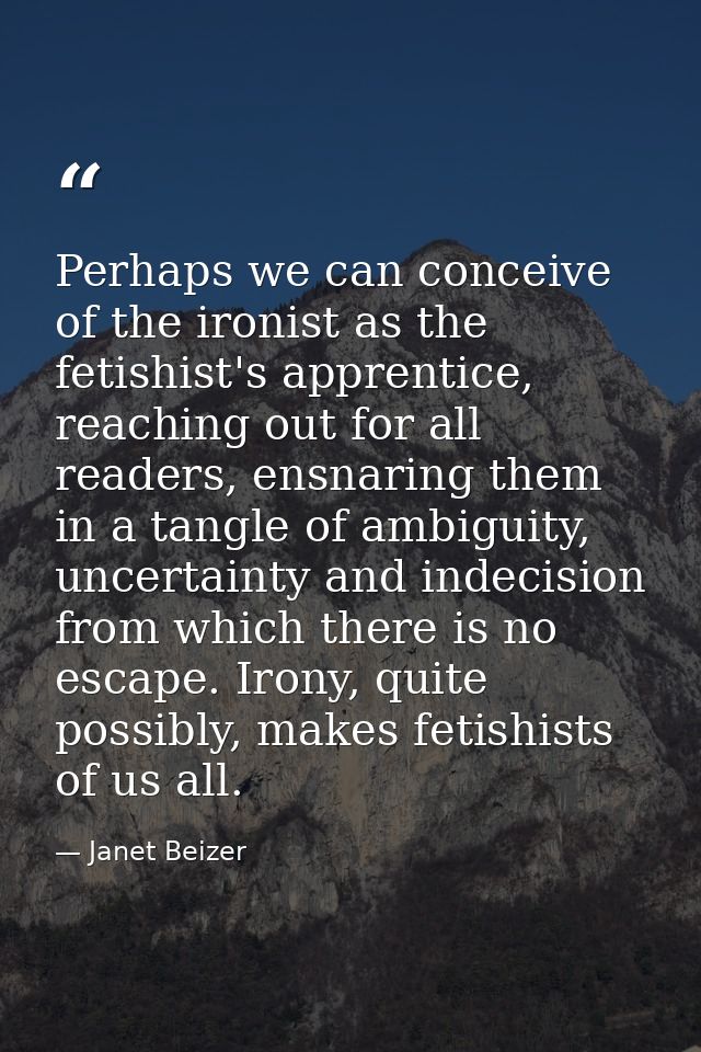 Perhaps we can conceive of the ironist as the fetishist's apprentice, reaching out for all readers, ensnaring them in a  — Janet Beizer