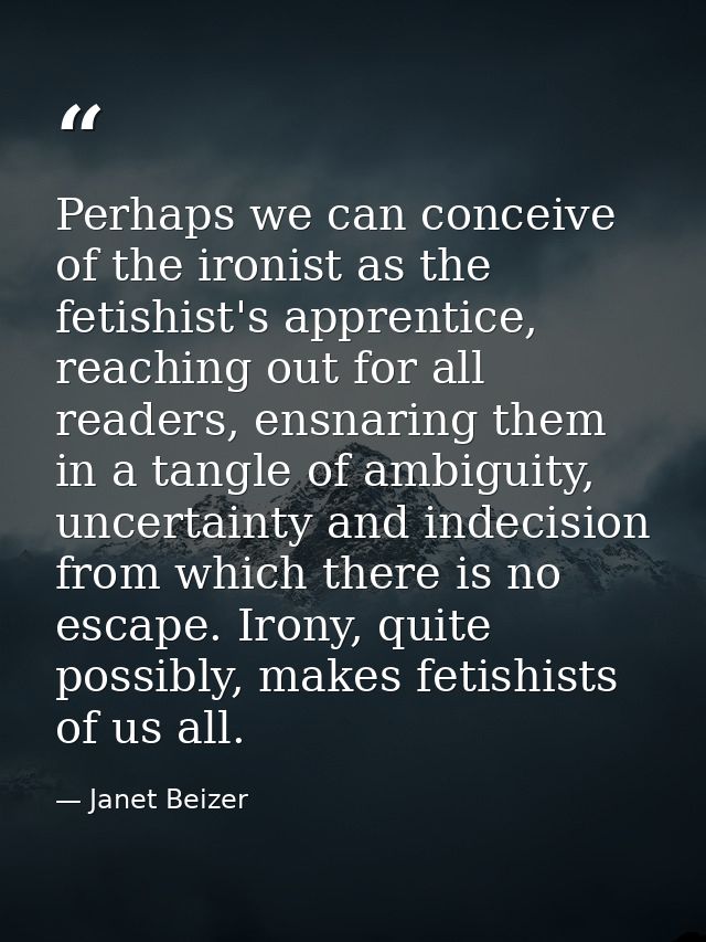 Perhaps we can conceive of the ironist as the fetishist's apprentice, reaching out for all readers, ensnaring them in a  — Janet Beizer