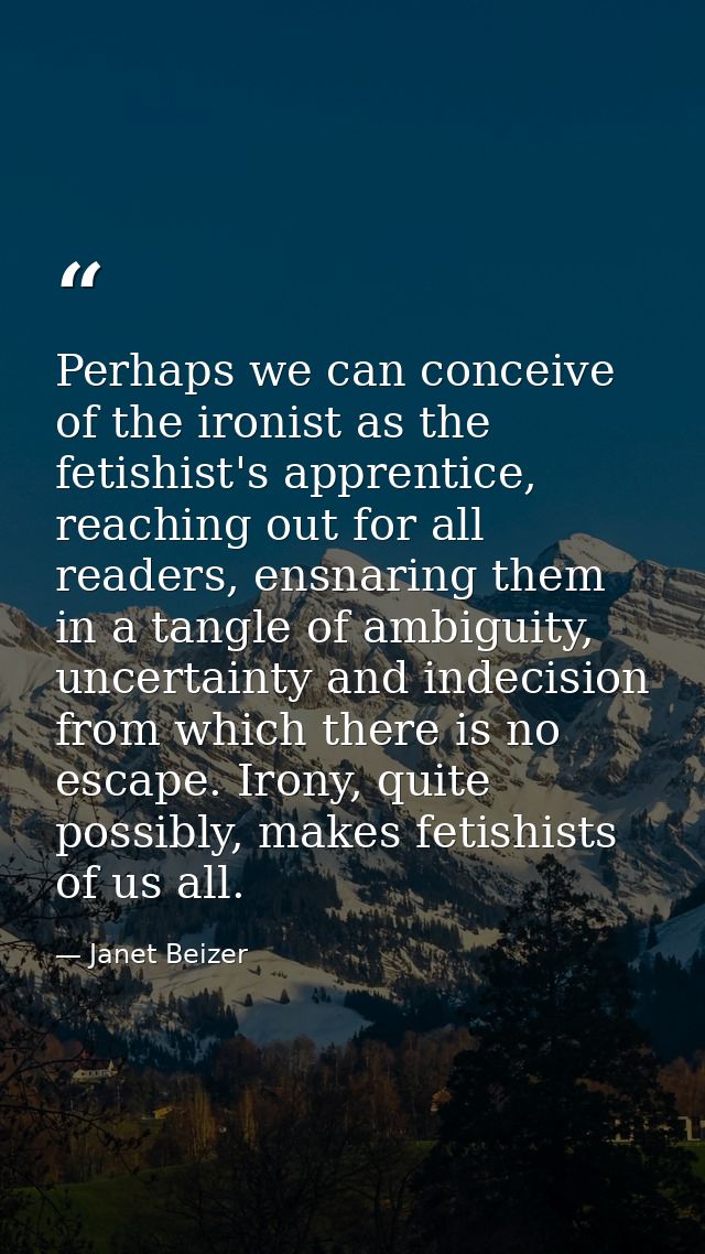 Perhaps we can conceive of the ironist as the fetishist's apprentice, reaching out for all readers, ensnaring them in a  — Janet Beizer