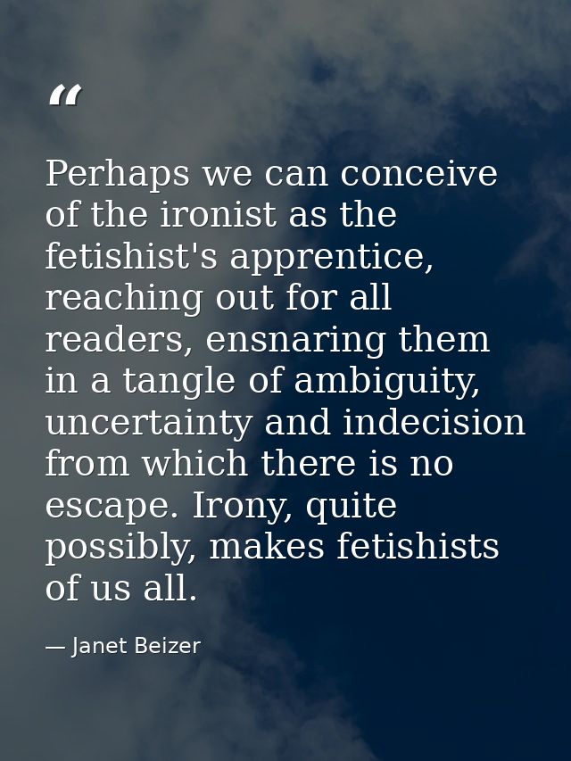 Perhaps we can conceive of the ironist as the fetishist's apprentice, reaching out for all readers, ensnaring them in a  — Janet Beizer
