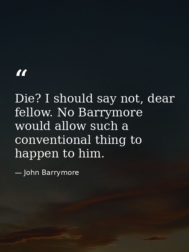Die? I should say not, dear fellow. No Barrymore would allow such a conventional thing to happen to him. — John Barrymore