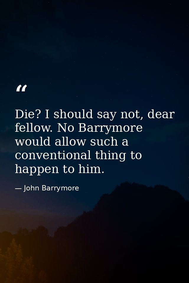Die? I should say not, dear fellow. No Barrymore would allow such a conventional thing to happen to him. — John Barrymore
