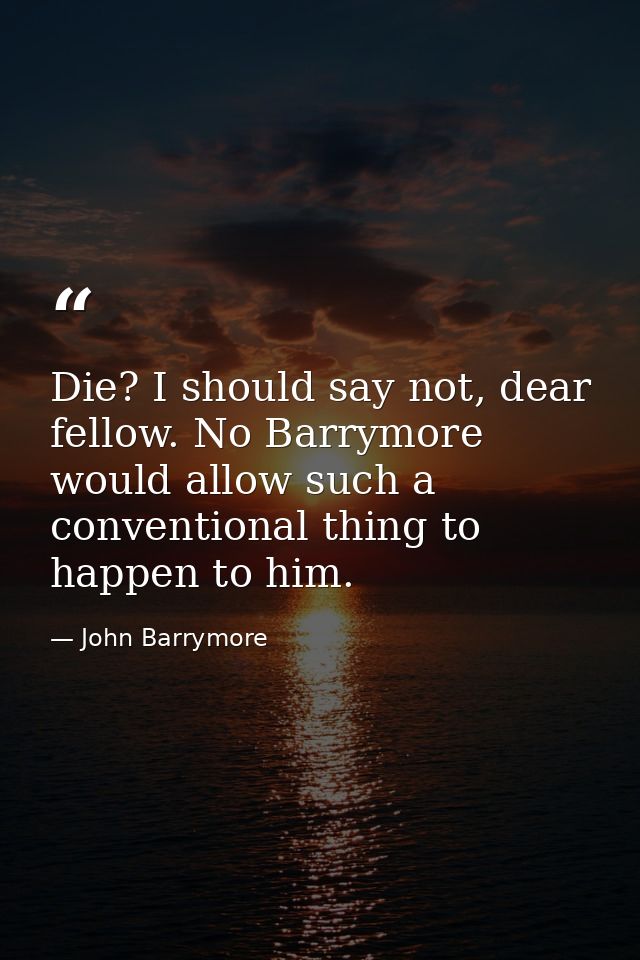 Die? I should say not, dear fellow. No Barrymore would allow such a conventional thing to happen to him. — John Barrymore