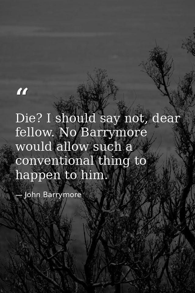 Die? I should say not, dear fellow. No Barrymore would allow such a conventional thing to happen to him. — John Barrymore