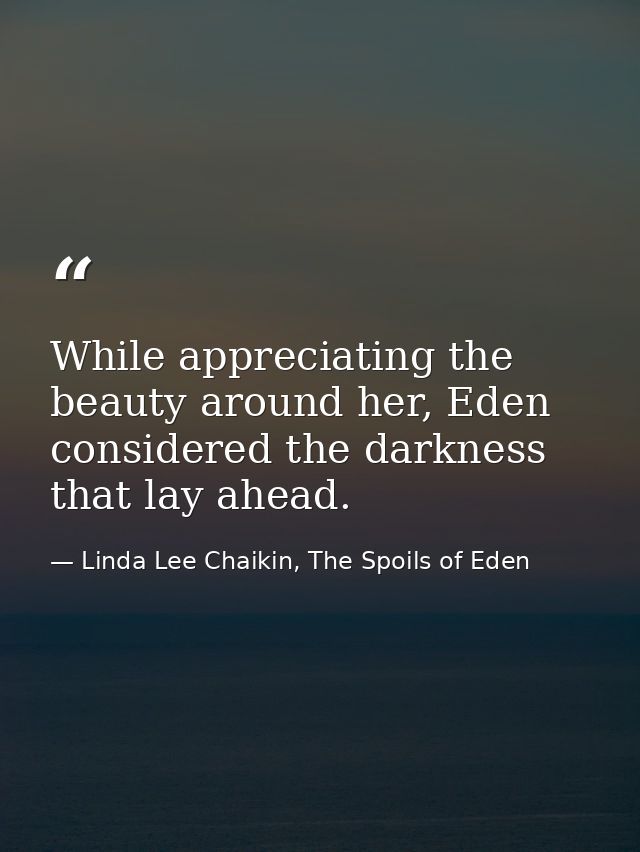 While appreciating the beauty around her, Eden considered the darkness that lay ahead. — Linda Lee Chaikin, The Spoils of Eden