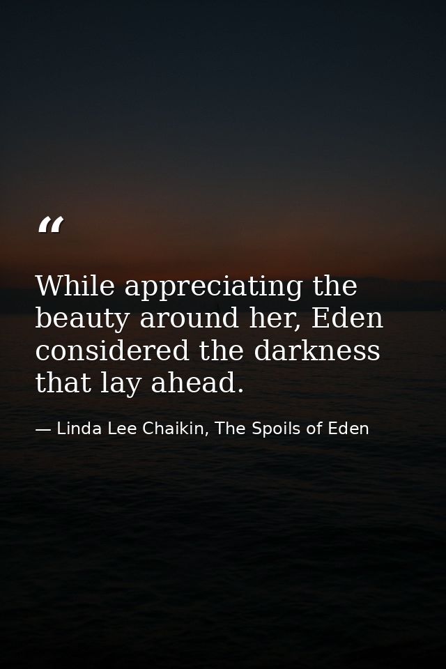 While appreciating the beauty around her, Eden considered the darkness that lay ahead. — Linda Lee Chaikin, The Spoils of Eden