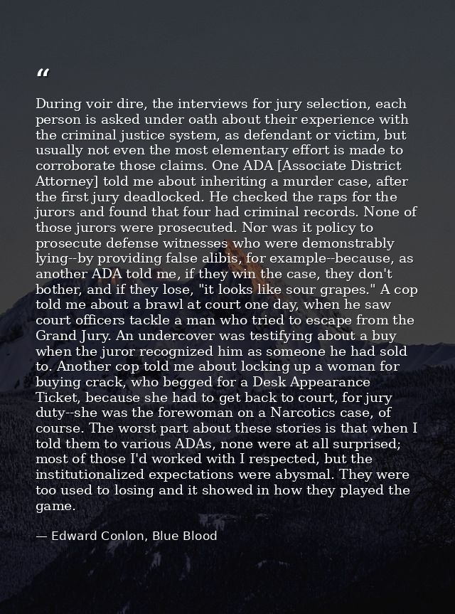 During voir dire, the interviews for jury selection, each person is asked under oath about their experience with the cri — Edward Conlon, Blue Blood