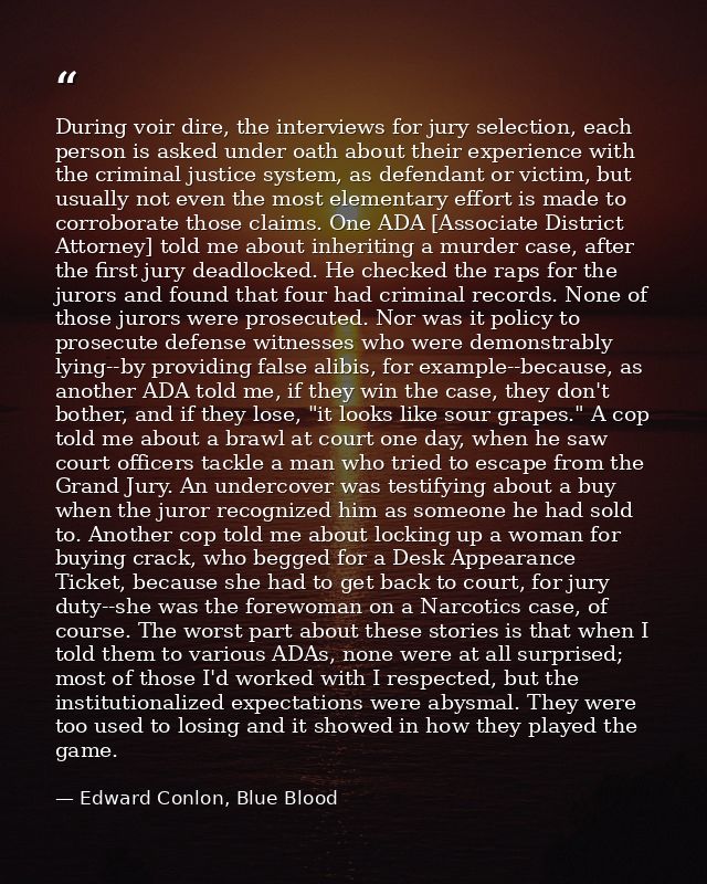 During voir dire, the interviews for jury selection, each person is asked under oath about their experience with the cri — Edward Conlon, Blue Blood