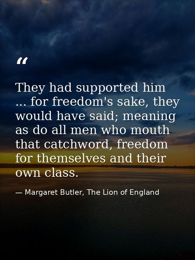 They had supported him ... for freedom's sake, they would have said; meaning as do all men who mouth that catchword, fre — Margaret Butler, The Lion of England
