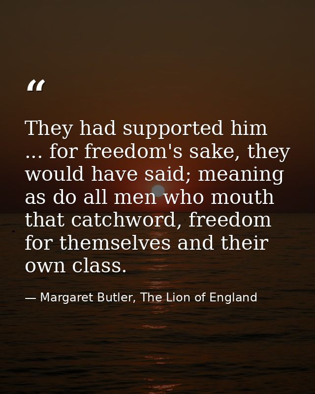 They had supported him ... for freedom's sake, they would have said; meaning as do all men who mouth that catchword, fre — Margaret Butler, The Lion of England