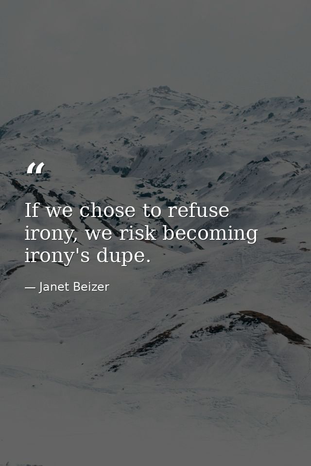 If we chose to refuse irony, we risk becoming irony's dupe. — Janet Beizer