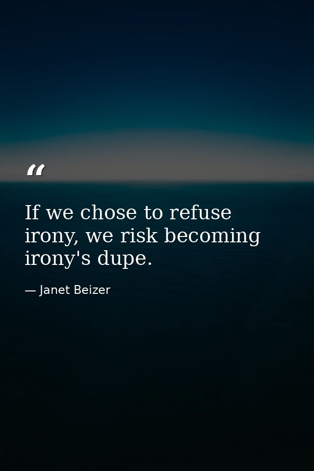 If we chose to refuse irony, we risk becoming irony's dupe. — Janet Beizer