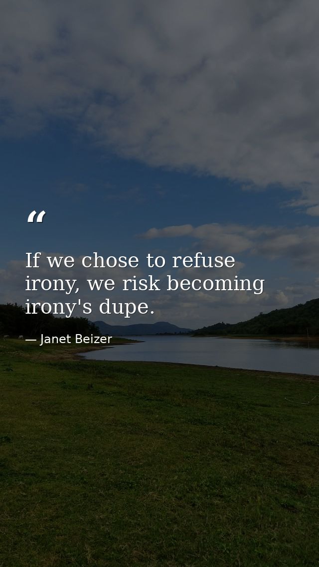 If we chose to refuse irony, we risk becoming irony's dupe. — Janet Beizer